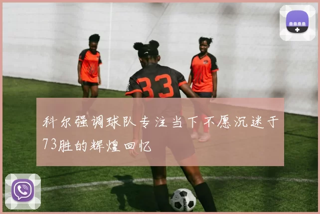 科尔强调球队专注当下不愿沉迷于73胜的辉煌回忆