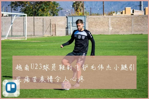 越南U23球员鞋钉飞铲毛伟杰小腿引发痛苦表情令人心疼