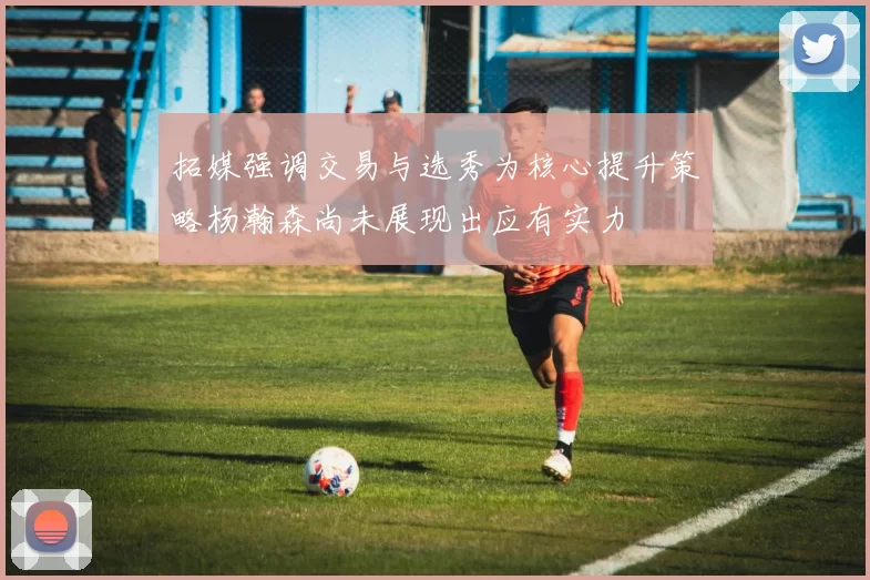 拓媒强调交易与选秀为核心提升策略杨瀚森尚未展现出应有实力