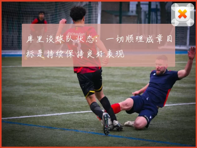 库里谈球队状态：一切顺理成章目标是持续保持良好表现