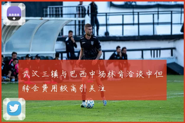 武汉三镇与巴西中场林肯洽谈中但转会费用较高引关注