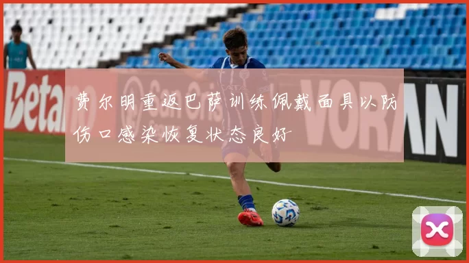 费尔明重返巴萨训练佩戴面具以防伤口感染恢复状态良好