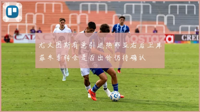 尤文图斯有意引进热那亚右后卫库菲冬季转会是否出价仍待确认