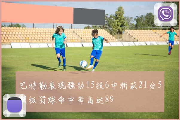 巴特勒表现强劲15投6中斩获21分5篮板罚球命中率高达89