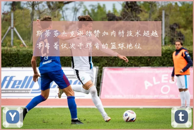 斯蒂芬杰克逊称赞加内特技术超越字母哥仅次于邓肯的篮球地位