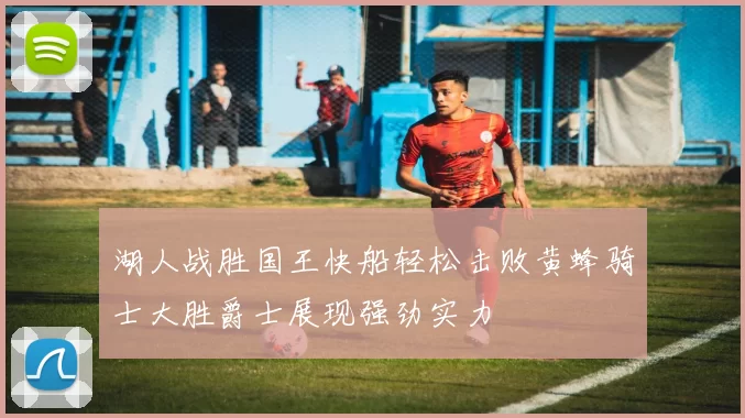 湖人战胜国王快船轻松击败黄蜂骑士大胜爵士展现强劲实力