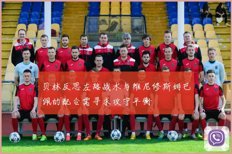 贝林反思左路战术与维尼修斯姆巴佩的配合需寻求攻守平衡