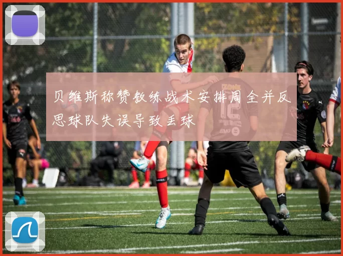 贝维斯称赞教练战术安排周全并反思球队失误导致丢球