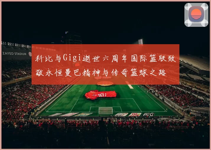 科比与Gigi逝世六周年国际篮联致敬永恒曼巴精神与传奇篮球之路