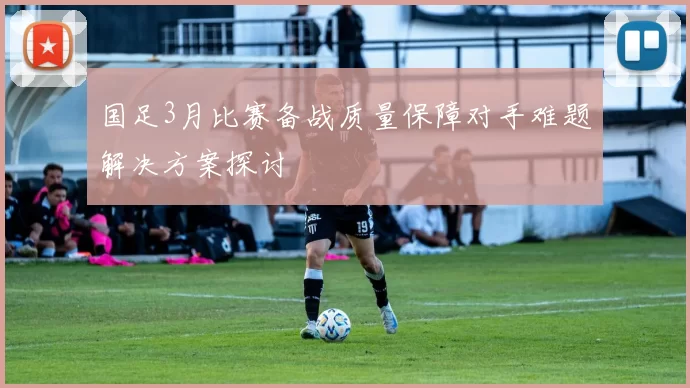 国足3月比赛备战质量保障对手难题解决方案探讨