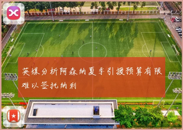 英媒分析阿森纳夏季引援预算有限难以签托纳利