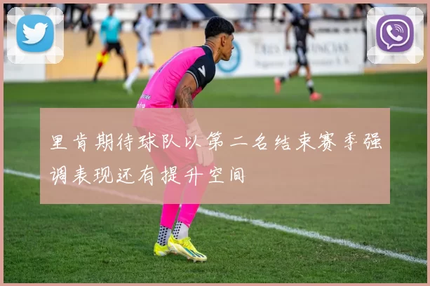 里肯期待球队以第二名结束赛季强调表现还有提升空间