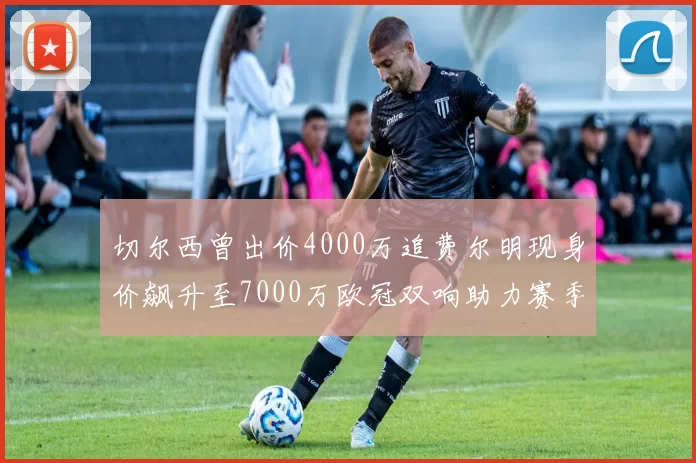 切尔西曾出价4000万追费尔明现身价飙升至7000万欧冠双响助力赛季双10