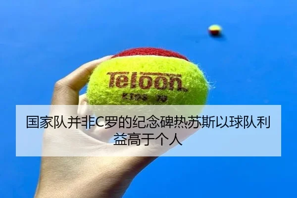 国家队并非C罗的纪念碑热苏斯以球队利益高于个人